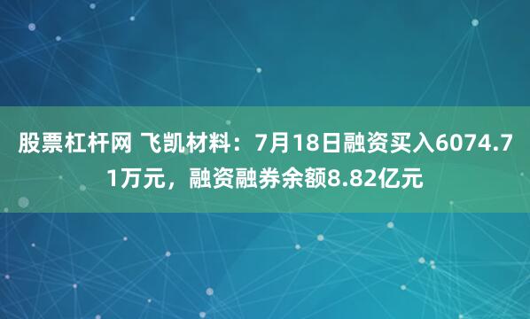 股票杠杆网 飞凯材料：7月18日融资买入6074.71万元，融资融券余额8.82亿元