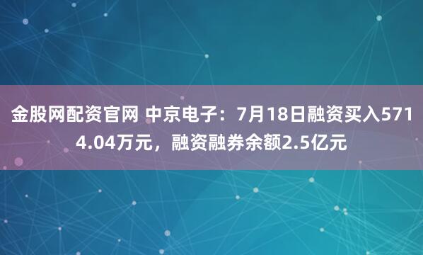 金股网配资官网 中京电子：7月18日融资买入5714.04万元，融资融券余额2.5亿元