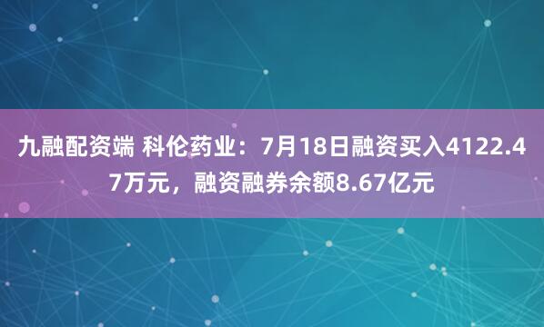 九融配资端 科伦药业：7月18日融资买入4122.47万元，融资融券余额8.67亿元