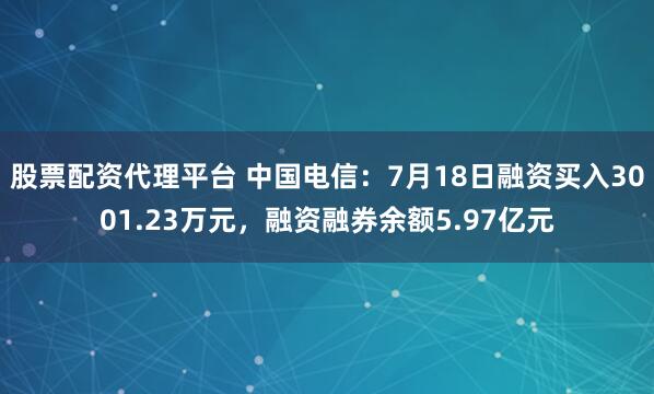 股票配资代理平台 中国电信：7月18日融资买入3001.23万元，融资融券余额5.97亿元