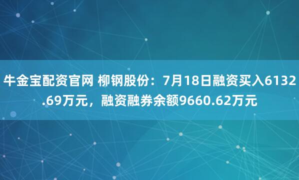牛金宝配资官网 柳钢股份：7月18日融资买入6132.69万元，融资融券余额9660.62万元