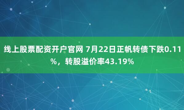 线上股票配资开户官网 7月22日正帆转债下跌0.11%，转股溢价率43.19%