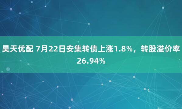 昊天优配 7月22日安集转债上涨1.8%，转股溢价率26.94%