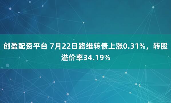 创盈配资平台 7月22日路维转债上涨0.31%，转股溢价率34.19%