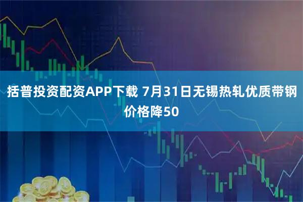括普投资配资APP下载 7月31日无锡热轧优质带钢价格降50