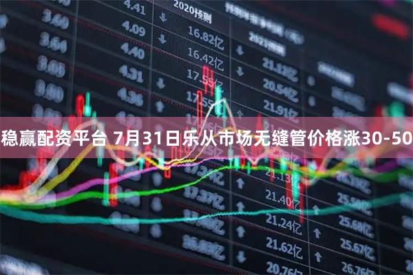 稳赢配资平台 7月31日乐从市场无缝管价格涨30-50