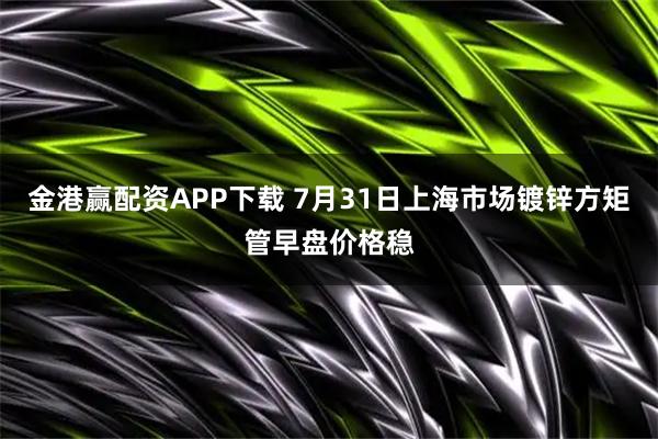金港赢配资APP下载 7月31日上海市场镀锌方矩管早盘价格稳