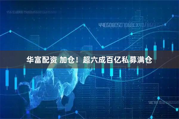 华富配资 加仓！超六成百亿私募满仓