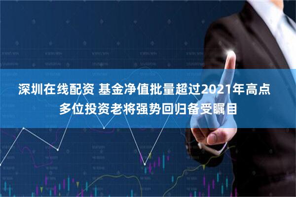 深圳在线配资 基金净值批量超过2021年高点  多位投资老将强势回归备受瞩目
