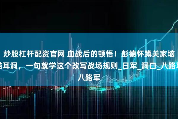 炒股杠杆配资官网 血战后的顿悟！彭德怀蹲关家垴猫耳洞，一句就学这个改写战场规则_日军_洞口_八路军
