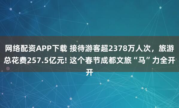 网络配资APP下载 接待游客超2378万人次，旅游总花费257.5亿元! 这个春节成都文旅“马”力全开