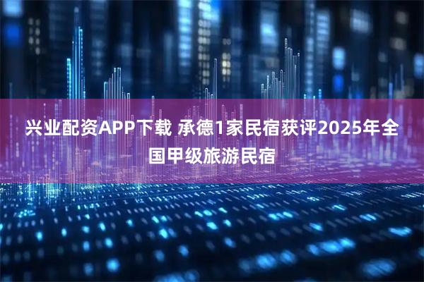 兴业配资APP下载 承德1家民宿获评2025年全国甲级旅游民宿