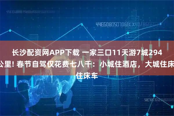 长沙配资网APP下载 一家三口11天游7城2942公里! 春节自驾仅花费七八千：小城住酒店，大城住床车