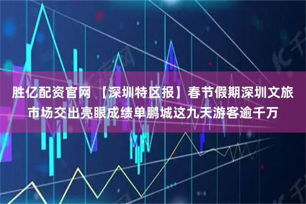 胜亿配资官网 【深圳特区报】春节假期深圳文旅市场交出亮眼成绩单鹏城这九天游客逾千万
