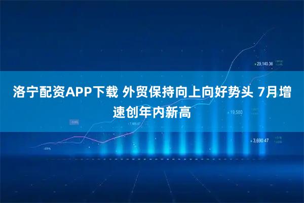 洛宁配资APP下载 外贸保持向上向好势头 7月增速创年内新高
