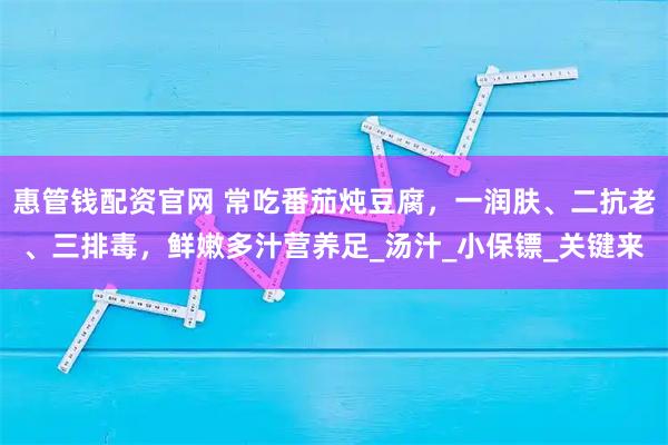 惠管钱配资官网 常吃番茄炖豆腐，一润肤、二抗老、三排毒，鲜嫩多汁营养足_汤汁_小保镖_关键来