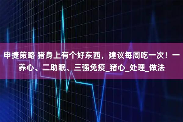 申捷策略 猪身上有个好东西，建议每周吃一次！一养心、二助眠、三强免疫_猪心_处理_做法