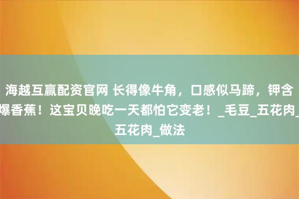海越互赢配资官网 长得像牛角，口感似马蹄，钾含量完爆香蕉！这宝贝晚吃一天都怕它变老！_毛豆_五花肉_做法