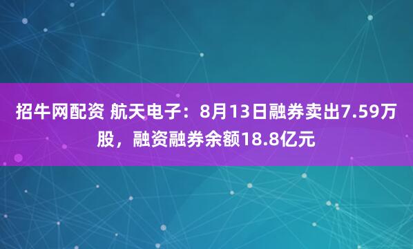 招牛网配资 航天电子：8月13日融券卖出7.59万股，融资融券余额18.8亿元