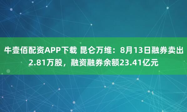 牛壹佰配资APP下载 昆仑万维：8月13日融券卖出2.81万股，融资融券余额23.41亿元