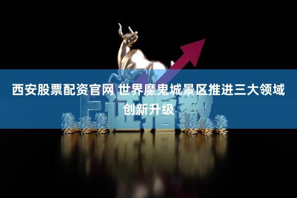 西安股票配资官网 世界魔鬼城景区推进三大领域创新升级