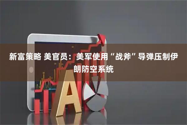 新富策略 美官员：美军使用“战斧”导弹压制伊朗防空系统