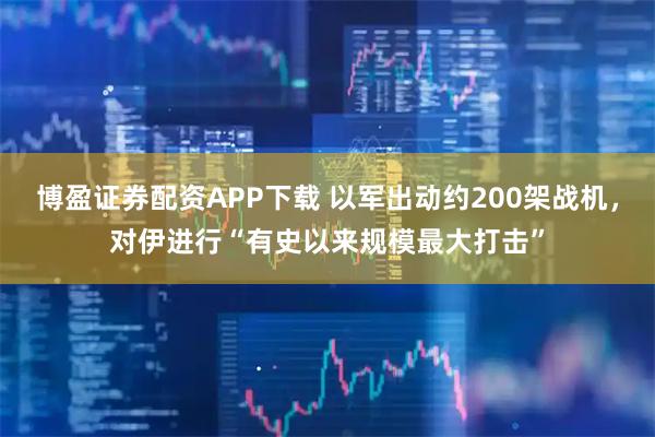 博盈证券配资APP下载 以军出动约200架战机，对伊进行“有史以来规模最大打击”
