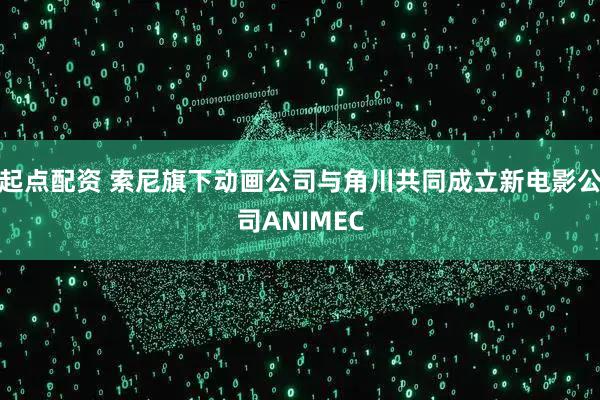 起点配资 索尼旗下动画公司与角川共同成立新电影公司ANIMEC