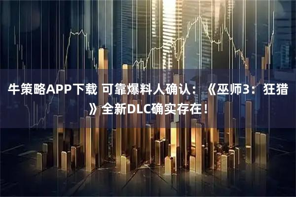 牛策略APP下载 可靠爆料人确认：《巫师3：狂猎》全新DLC确实存在！