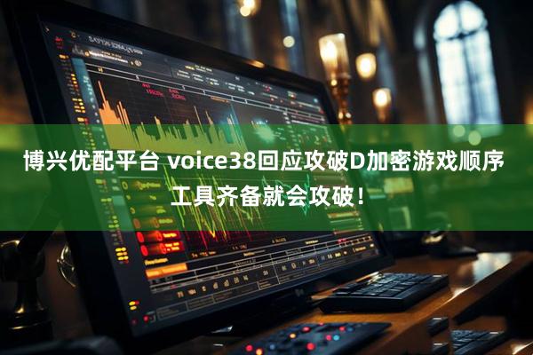博兴优配平台 voice38回应攻破D加密游戏顺序 工具齐备就会攻破！
