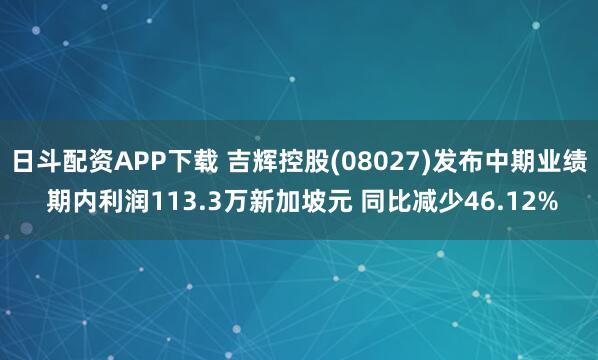 日斗配资APP下载 吉辉控股(08027)发布中期业绩 期内利润113.3万新加坡元 同比减少46.12%