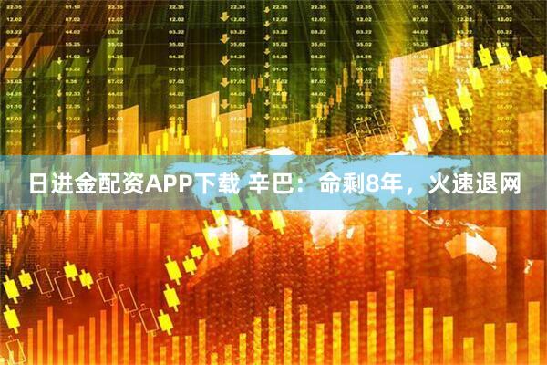 日进金配资APP下载 辛巴：命剩8年，火速退网