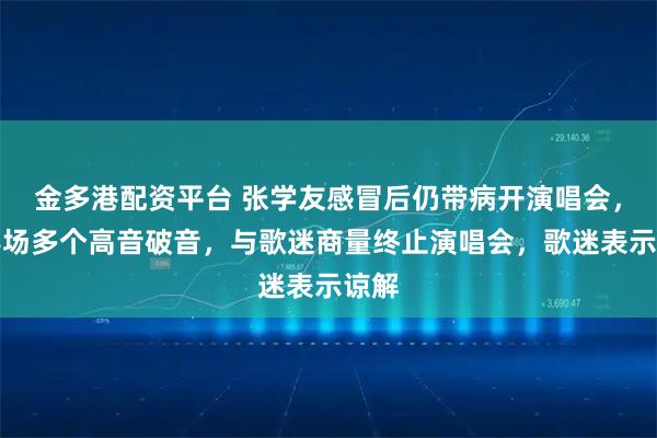 金多港配资平台 张学友感冒后仍带病开演唱会，上半场多个高音破音，与歌迷商量终止演唱会，歌迷表示谅解