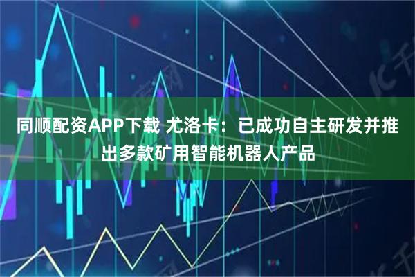 同顺配资APP下载 尤洛卡:已成功自主研发并推出多款矿用智能机器人产品