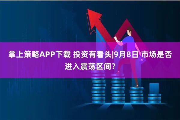 掌上策略APP下载 投资有看头|9月8日 市场是否进入震荡区间?