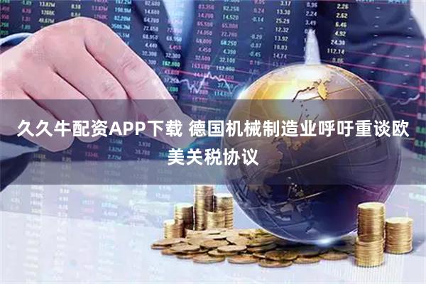 久久牛配资APP下载 德国机械制造业呼吁重谈欧美关税协议