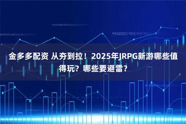 金多多配资 从夯到拉!2025年JRPG新游哪些值得玩?哪些要避雷?