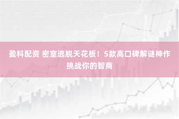 盈科配资 密室逃脱天花板！5款高口碑解谜神作挑战你的智商