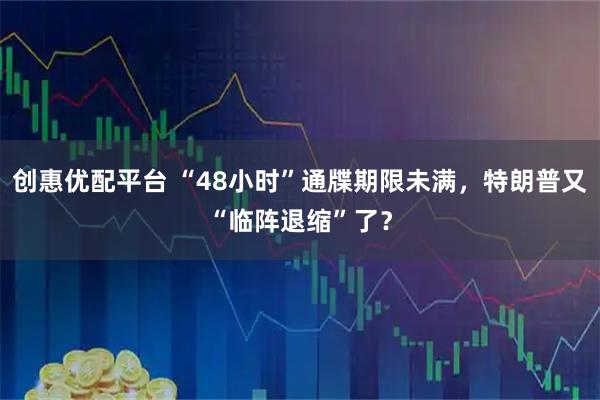 创惠优配平台 “48小时”通牒期限未满，特朗普又“临阵退缩”了？