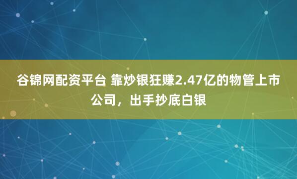 谷锦网配资平台 靠炒银狂赚2.47亿的物管上市公司，出手抄底白银