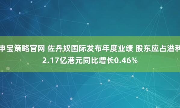 申宝策略官网 佐丹奴国际发布年度业绩 股东应占溢利2.17亿港元同比增长0.46%