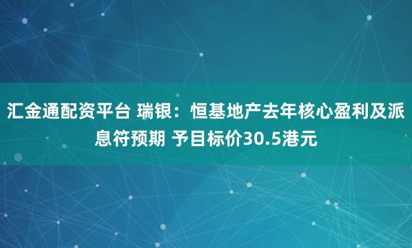 汇金通配资平台 瑞银:恒基地产去年核心盈利及派息符预期 予目标价30.5港元