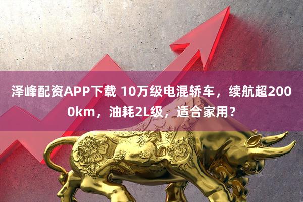 泽峰配资APP下载 10万级电混轿车，续航超2000km，油耗2L级，适合家用？